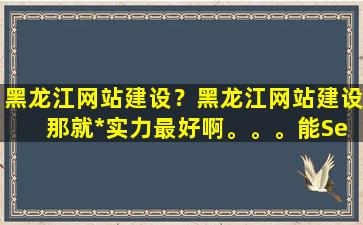 黑龙江网站建设？黑龙江网站建设 那就公司实力最好啊。。。能Seo推广,优化的